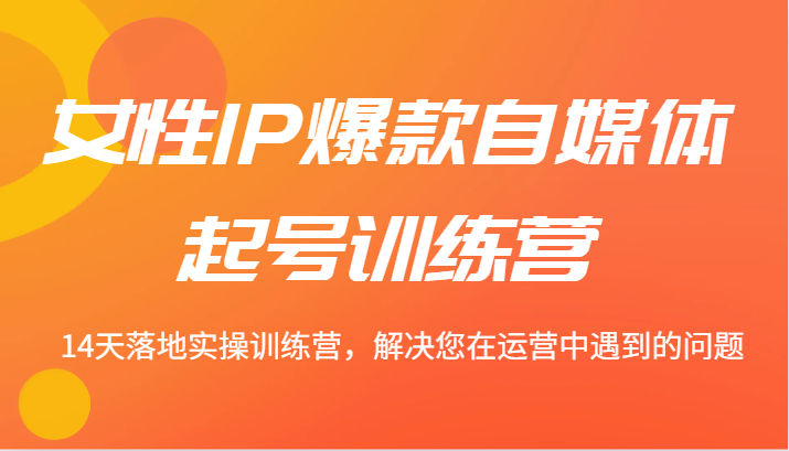 女性IP爆款自媒体起号训练营 14天落地实操训练营，解决您在运营中遇到的问题-中创项目网