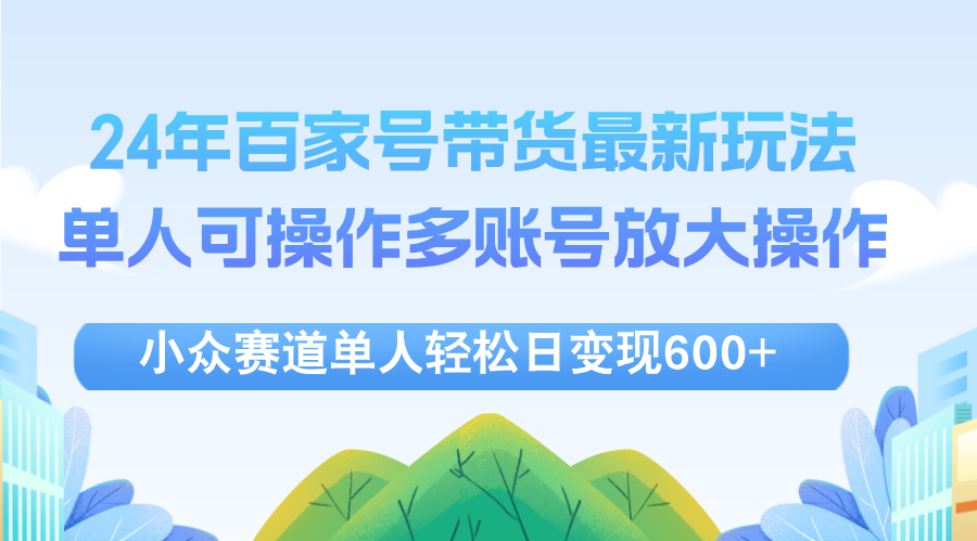 （12405期）24年百家号视频带货最新玩法，单人可操作多账号放大操作，单人轻松日变…-中创项目网