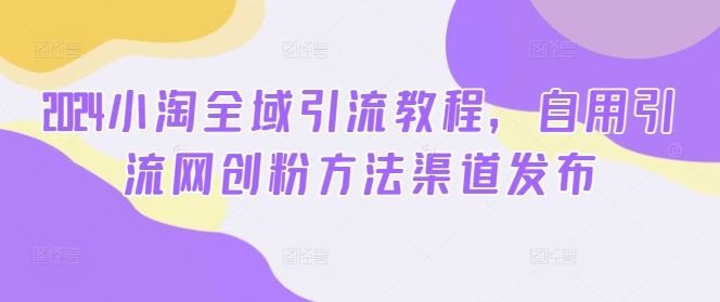 2024小淘全域引流教程，自用引流网创粉方法渠道发布-中创项目网