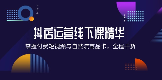 （12415期）抖店进阶线下课精华：掌握付费短视频与自然流商品卡，全程干货！-中创项目网
