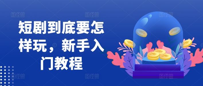 短剧到底要怎样玩，新手入门教程-中创项目网