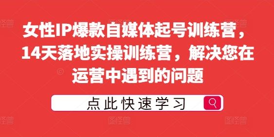 女性IP爆款自媒体起号训练营，14天落地实操训练营，解决您在运营中遇到的问题-中创项目网