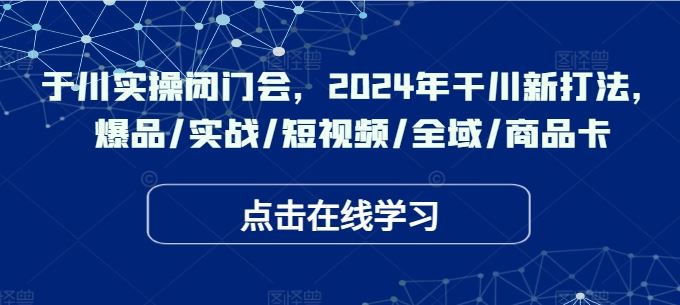 于川实操闭门会，2024年干川新打法，爆品/实战/短视频/全域/商品卡-中创项目网