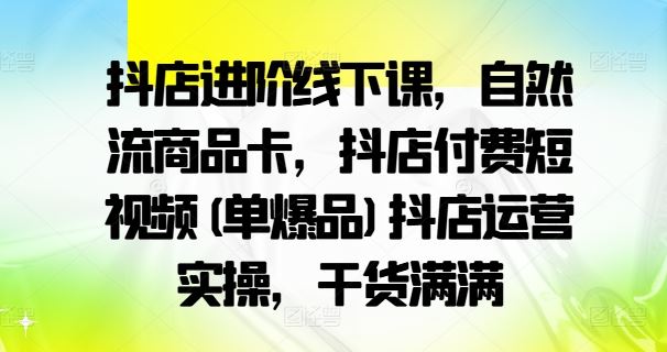 抖店进阶线下课，自然流商品卡，抖店付费短视频(单爆品)抖店运营实操，干货满满-中创项目网