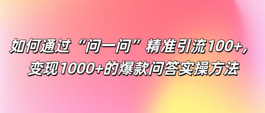 如何通过“问一问”精准引流100+， 变现1000+的爆款问答实操方法-中创项目网