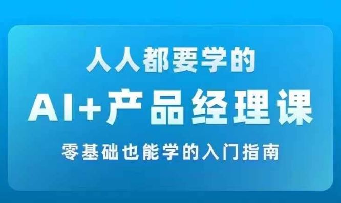 AI +产品经理实战项目必修课，从零到一教你学ai，零基础也能学的入门指南-中创项目网
