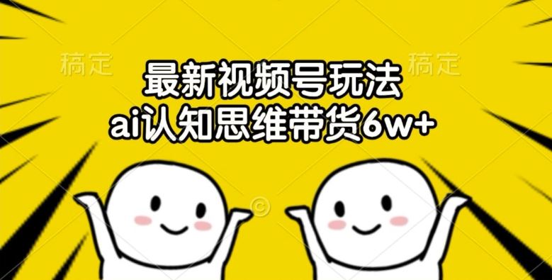 最新视频号玩法，ai认知思维带货6w+【揭秘】-中创项目网