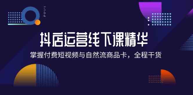 抖店进阶线下课精华：掌握付费短视频与自然流商品卡，全程干货！-中创项目网