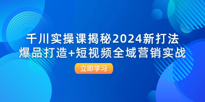 （12424期）千川实操课揭秘2024新打法：爆品打造+短视频全域营销实战-中创项目网