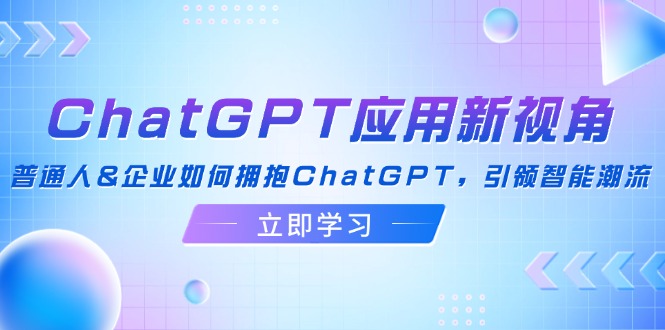 （12427期）ChatGPT应用新视角：普通人&企业如何拥抱ChatGPT，引领智能潮流-中创项目网