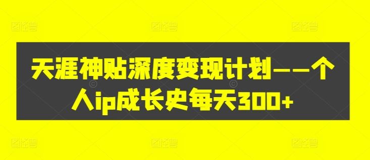 天涯神贴深度变现计划——个人ip成长史每天300+【揭秘】-中创项目网