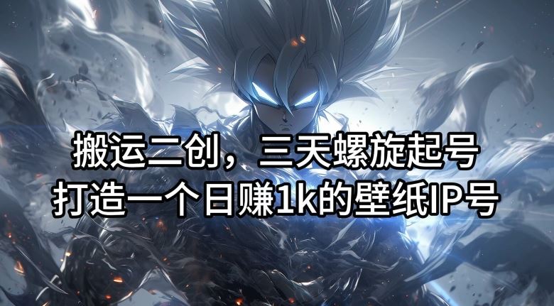 搬运二创，三天螺旋起号，打造一个日赚1k的壁纸IP号【揭秘】-中创项目网