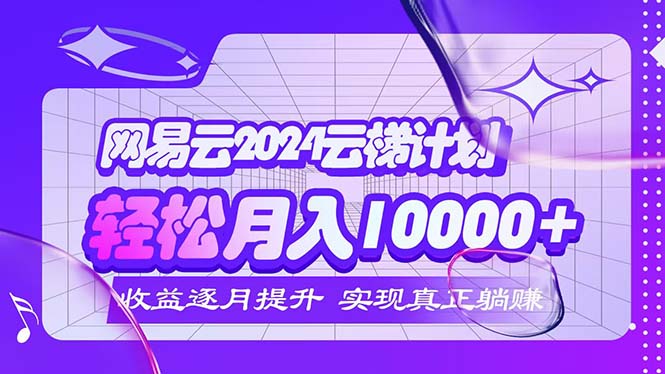 （12439期）2024网易云云梯计划  每月躺赚5000+-中创项目网