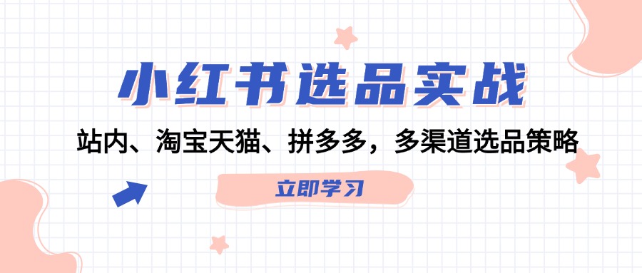 （12443期）小红书选品实战：站内、淘宝天猫、拼多多，多渠道选品策略-中创项目网