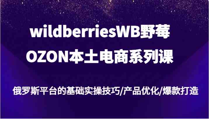 wildberriesWB野莓/OZON本土电商系列课，俄罗斯平台的基础实操技巧/产品优化/爆款打造-中创项目网