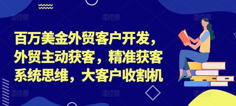 百万美金外贸客户开发，外贸主动获客，精准获客系统思维，大客户收割机-中创项目网