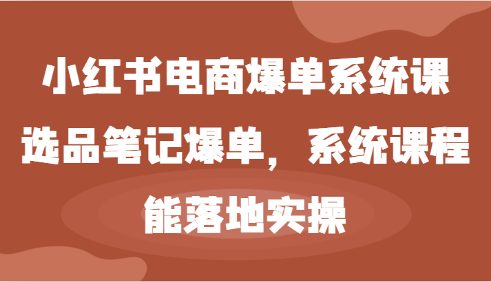 小红书电商爆单系统课-选品笔记爆单，系统课程，能落地实操-中创项目网