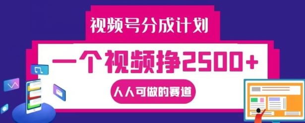 视频号分成计划，一个视频挣2500+，人人可做的赛道【揭秘】-中创项目网