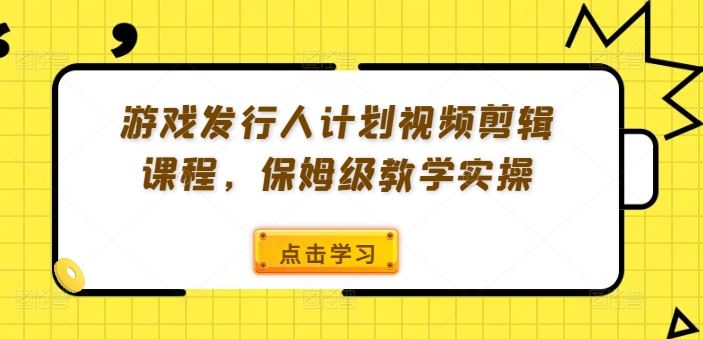 游戏发行人计划视频剪辑课程，保姆级教学实操-中创项目网