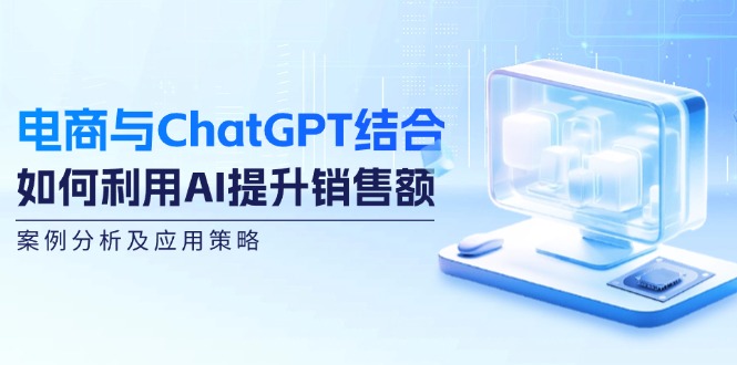 （12479期）电商与ChatGPT结合：如何利用AI提升销售额，案例分析及应用策略-中创项目网
