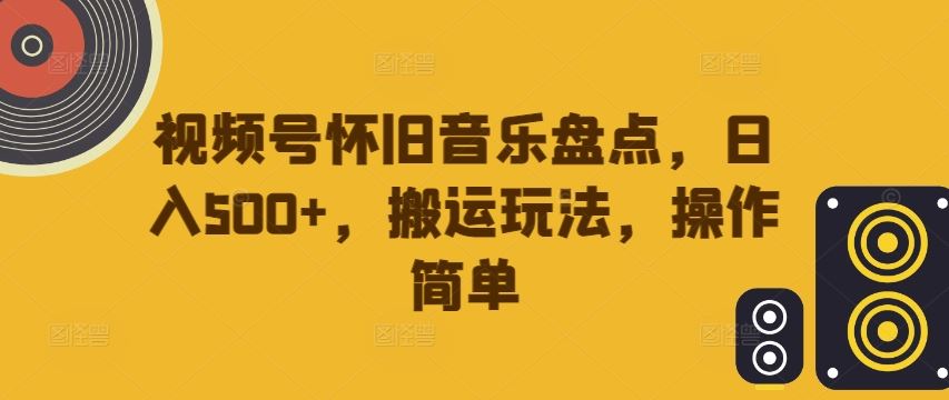 视频号怀旧音乐盘点，日入500+，搬运玩法，操作简单【揭秘】-中创项目网