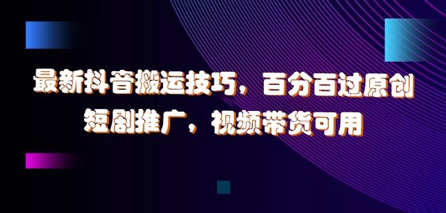 最新抖音搬运技巧，百分百过原创，短剧推广，视频带货可用【揭秘】-中创项目网