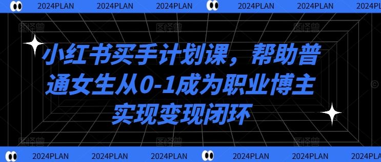小红书买手计划课，帮助普通女生从0-1成为职业博主实现变现闭环-中创项目网