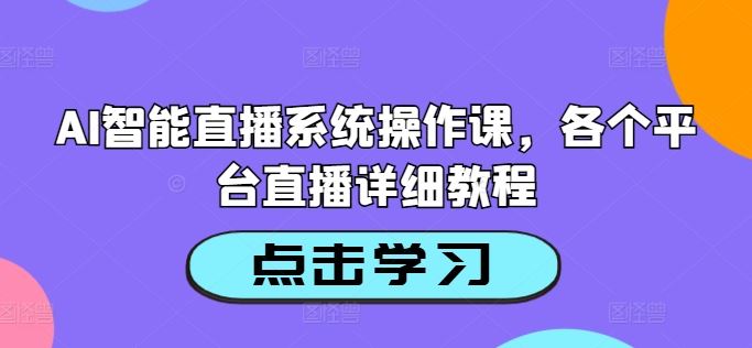 AI智能直播系统操作课，各个平台直播详细教程-中创项目网