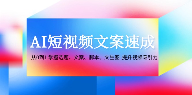 （12507期）AI短视频文案速成：从0到1 掌握选题、文案、脚本、文生图  提升视频吸引力-中创项目网