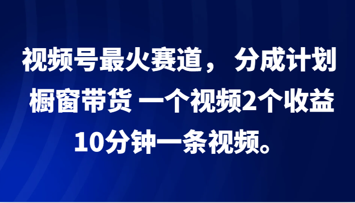 视频号最火赛道， 分成计划， 橱窗带货，一个视频2个收益，10分钟一条视频。-中创项目网