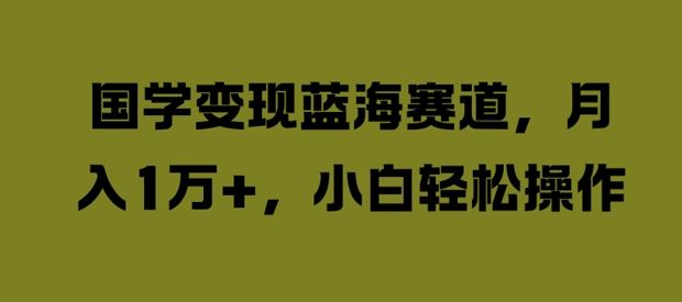 国学变现蓝海赛道，月入1W+，小白轻松操作【揭秘】-中创项目网