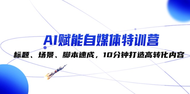 （12522期）AI赋能自媒体特训营：标题、场景、脚本速成，10分钟打造高转化内容-中创项目网