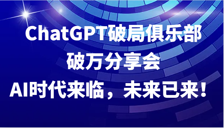 ChatGPT破局俱乐部破万分享会，AI时代来临，未来已来！-中创项目网