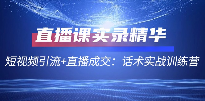 直播课实录精华：短视频引流+直播成交：话术实战训练营-中创项目网