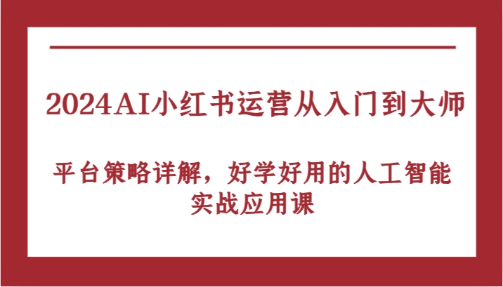 2024AI小红书运营从入门到大师，平台策略详解，好学好用的人工智能实战应用课-中创项目网