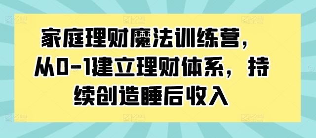家庭理财魔法训练营，从0-1建立理财体系，持续创造睡后收入-中创项目网