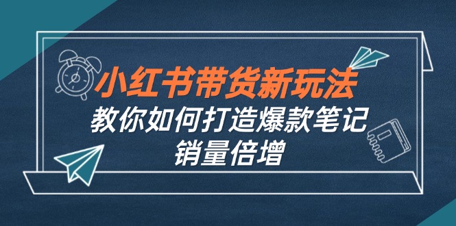 （12535期）小红书带货新玩法【9月课程】教你如何打造爆款笔记，销量倍增（无水印）-中创项目网