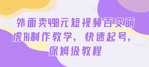 外面卖498元短视频百变萌虎AI制作教学，快速起号，保姆级教程-中创项目网