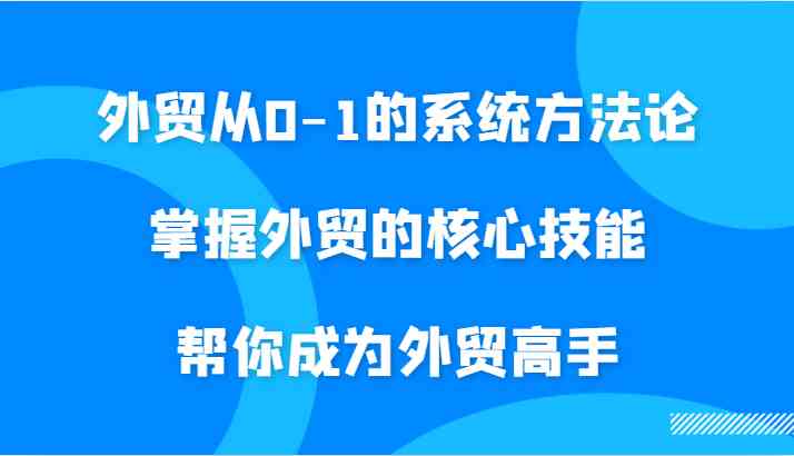 外贸从0-1的系统方法论，掌握外贸的核心技能，帮你成为外贸高手-中创项目网