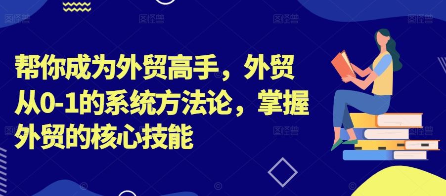帮你成为外贸高手，外贸从0-1的系统方法论，掌握外贸的核心技能-中创项目网