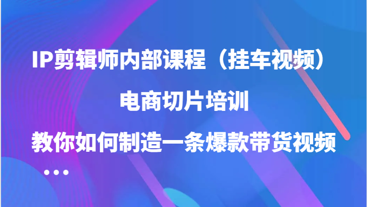 IP剪辑师内部课程（挂车视频），电商切片培训，教你如何制造一条爆款带货视频-中创项目网