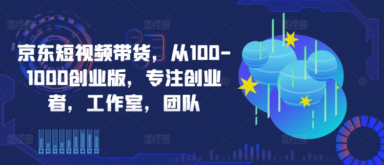 京东短视频带货，从100-1000创业版，专注创业者，工作室，团队-中创项目网