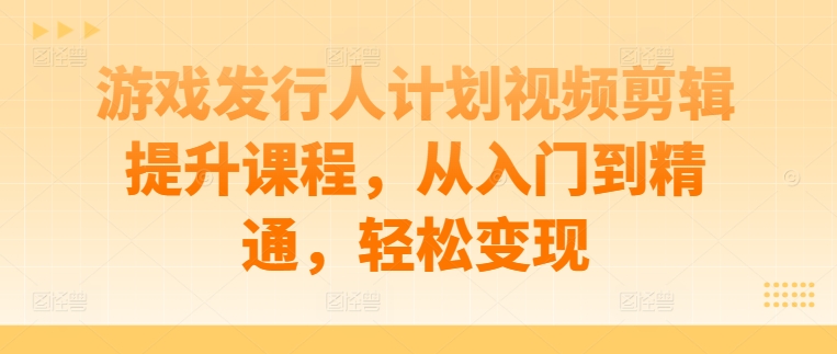 游戏发行人计划视频剪辑提升课程，从入门到精通，轻松变现-中创项目网