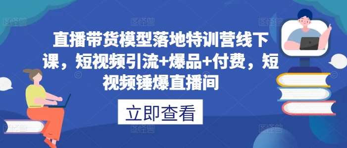 直播带货模型落地特训营线下课，​短视频引流+爆品+付费，短视频锤爆直播间-中创项目网