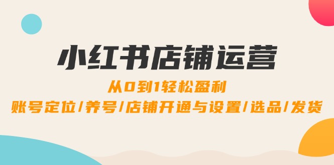 小红书店铺运营：0到1轻松盈利，账号定位/养号/店铺开通与设置/选品/发货-中创项目网