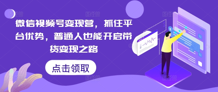 微信视频号变现营，抓住平台优势，普通人也能开启带货变现之路-中创项目网