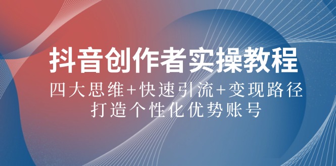 抖音创作者实操教程：四大思维+快速引流+变现路径，打造个性化优势账号-中创项目网