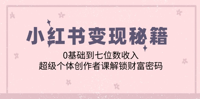 小红书变现秘籍：0基础到七位数收入，超级个体创作者课解锁财富密码-中创项目网