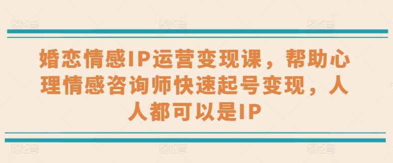 婚恋情感IP运营变现课，帮助心理情感咨询师快速起号变现，人人都可以是IP-中创项目网