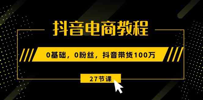 抖音电商教程：0基础，0粉丝，抖音带货100万（27节视频课）-中创项目网